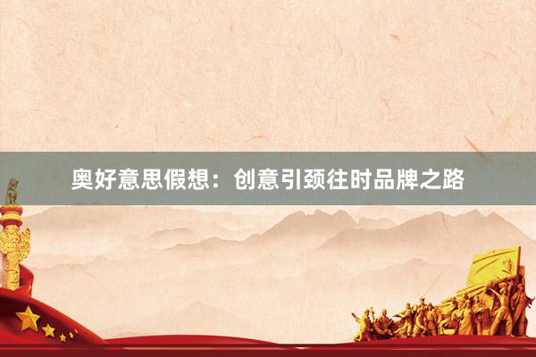 奥好意思假想：创意引颈往时品牌之路