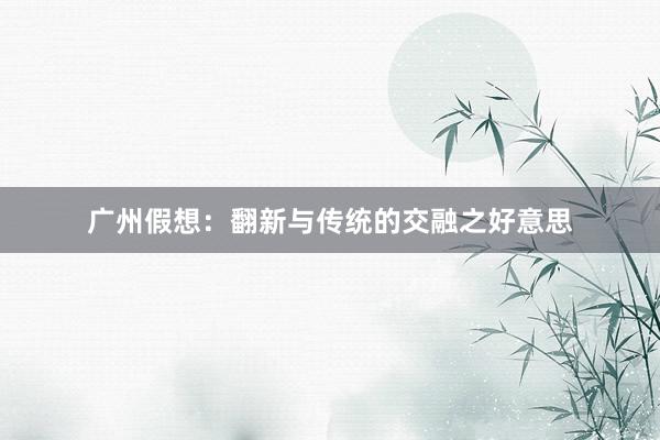 广州假想：翻新与传统的交融之好意思