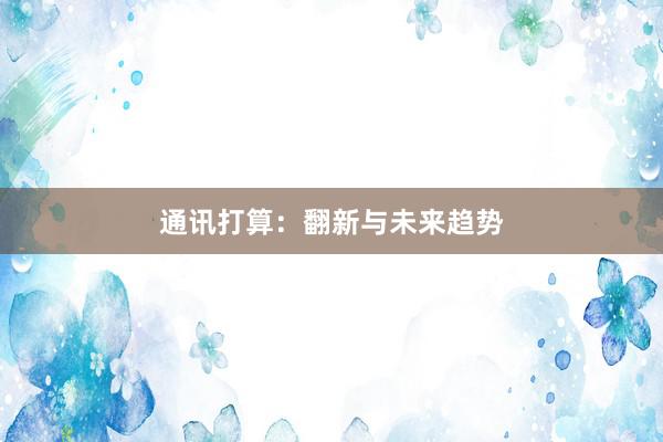 通讯打算：翻新与未来趋势