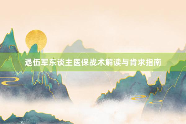退伍军东谈主医保战术解读与肯求指南
