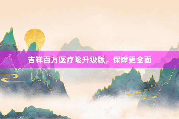 吉祥百万医疗险升级版，保障更全面